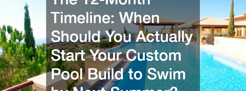 The 12-Month Timeline  When Should You Actually Start Your Custom Pool Build to Swim by Next Summer?